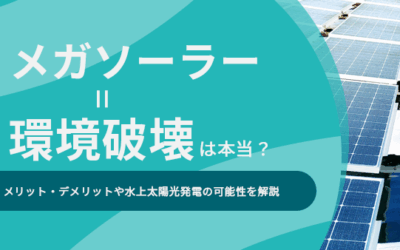 メガソーラー＝環境破壊は本当？メリット・デメリットや水上太陽光発電の可能性を解説