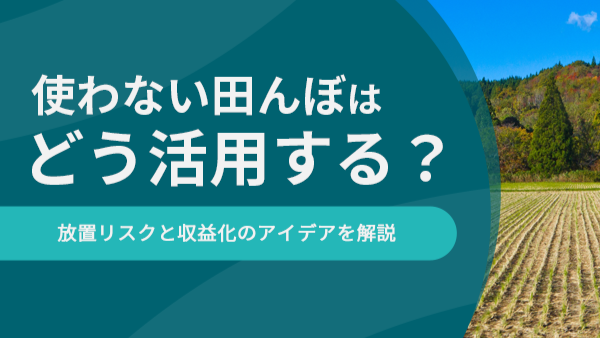使わない田んぼはどう活用する？放置リスクと収益化のアイデアを解説