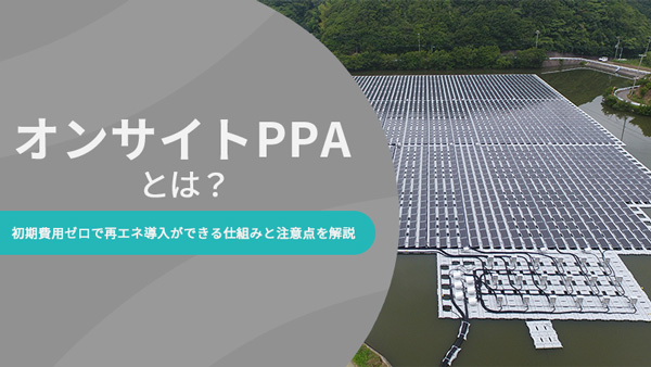 オンサイトPPAとは?初期費用ゼロで再エネ導入ができる仕組みと注意点を解説