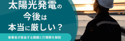 太陽光発電の今後は本当に厳しい？事業者が直面する課題と打開策を解説