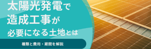 太陽光発電で造成工事が必要になる土地とは丨種類と費用・期間を解説