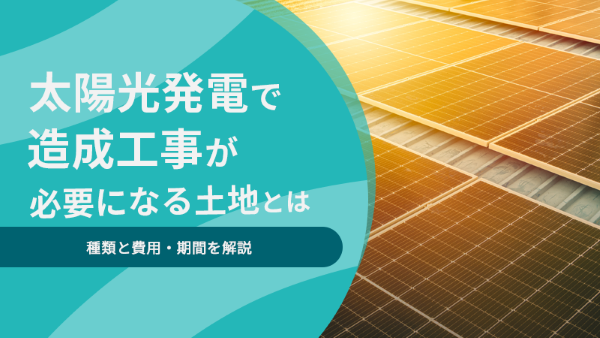 太陽光発電で造成工事が必要になる土地とは丨種類と費用・期間を解説