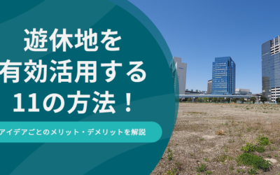 遊休地を有効活用する11の方法!アイデアごとのメリット・デメリットを解説