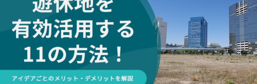 遊休地を有効活用する11の方法！アイデアごとのメリット・デメリットを解説