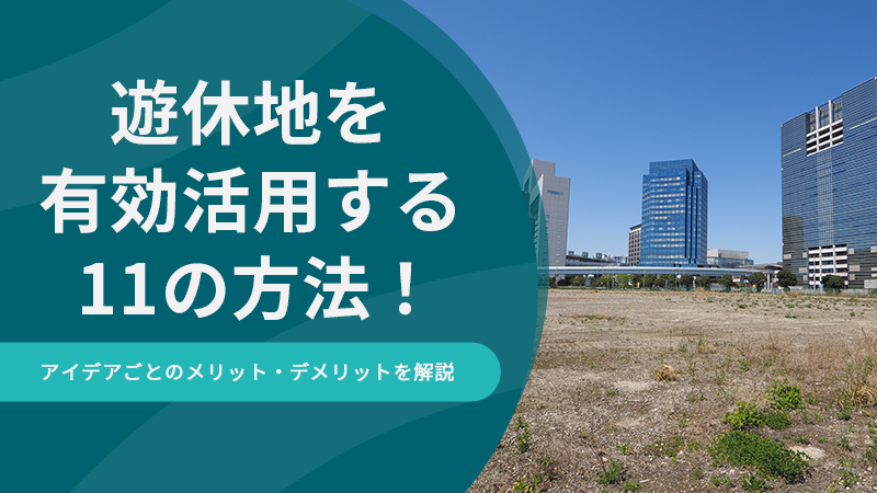 遊休地を有効活用する11の方法！アイデアごとのメリット・デメリットを解説