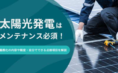 太陽光発電はメンテナンス必須！義務化の内容や頻度・自分でできる点検項目を解説