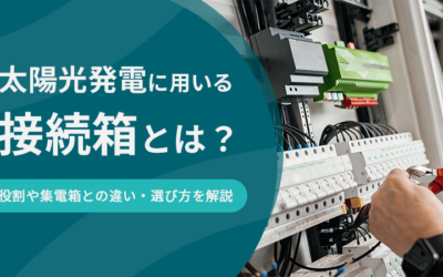 太陽光発電に用いる接続箱とは？役割や集電箱との違い・選び方を解説