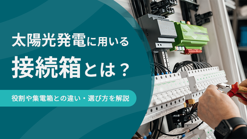 太陽光発電に用いる接続箱とは？役割や集電箱との違い・選び方を解説